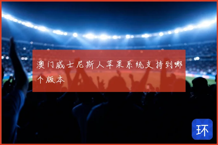澳门威士尼斯人苹果系统支持到哪个版本