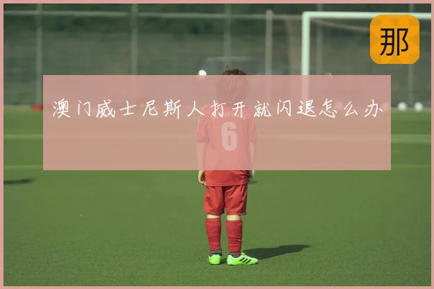 澳门威士尼斯人打开就闪退怎么办